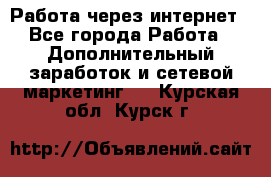 Работа через интернет - Все города Работа » Дополнительный заработок и сетевой маркетинг   . Курская обл.,Курск г.